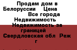 Продам дом в Белоруссии  › Цена ­ 1 300 000 - Все города Недвижимость » Недвижимость за границей   . Свердловская обл.,Реж г.